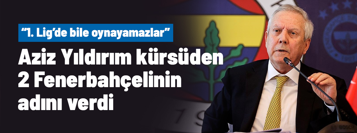 Aziz Yıldırım kürsünden 2 Fenerbahçelinin adını verdi: 