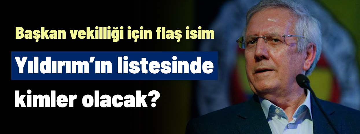 Aziz Yıldırım'ın listesinde kimler olacak? Başkan vekilliği için bomba isim