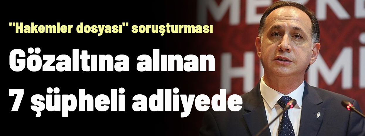 Hakemler dosyasında Ferhat Gündoğdu dahil 7 şüpheli adliyeye sevk edildi