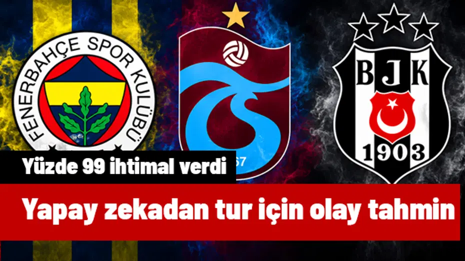 Yapay zekanın Beşiktaş, Fenerbahçe ve Trabzonspor için yaptığı tahmin olay! Yüzde 99 ihtimal verdi