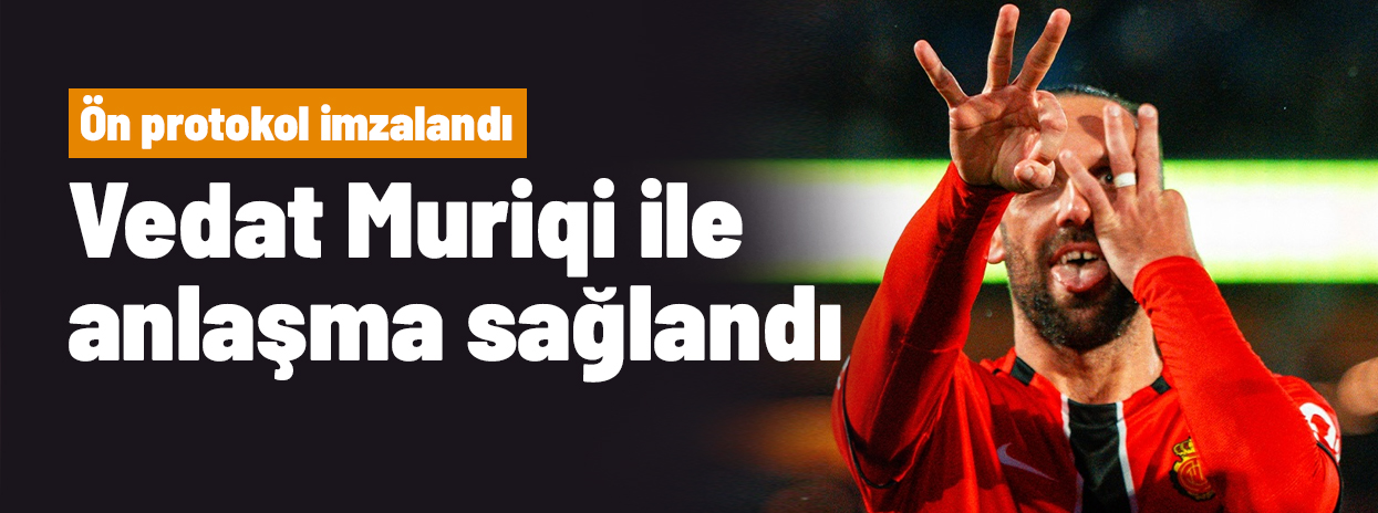 Ve Vedat Muriqi ile anlaşma sağlandı, ön protokol imzalandı
