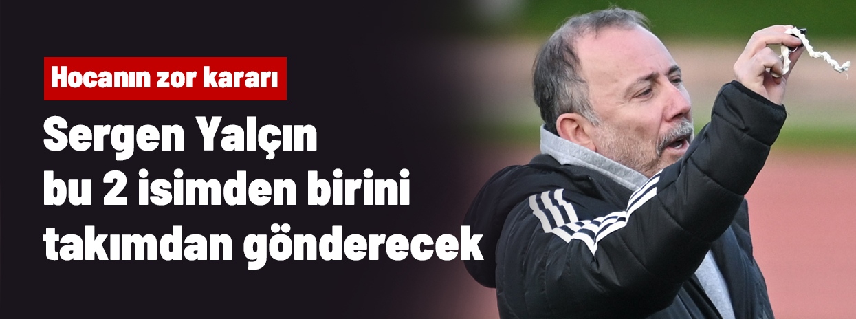 Sergen Yalçın bu 2 isimden birini takımdan gönderecek! Hocanın zor kararı