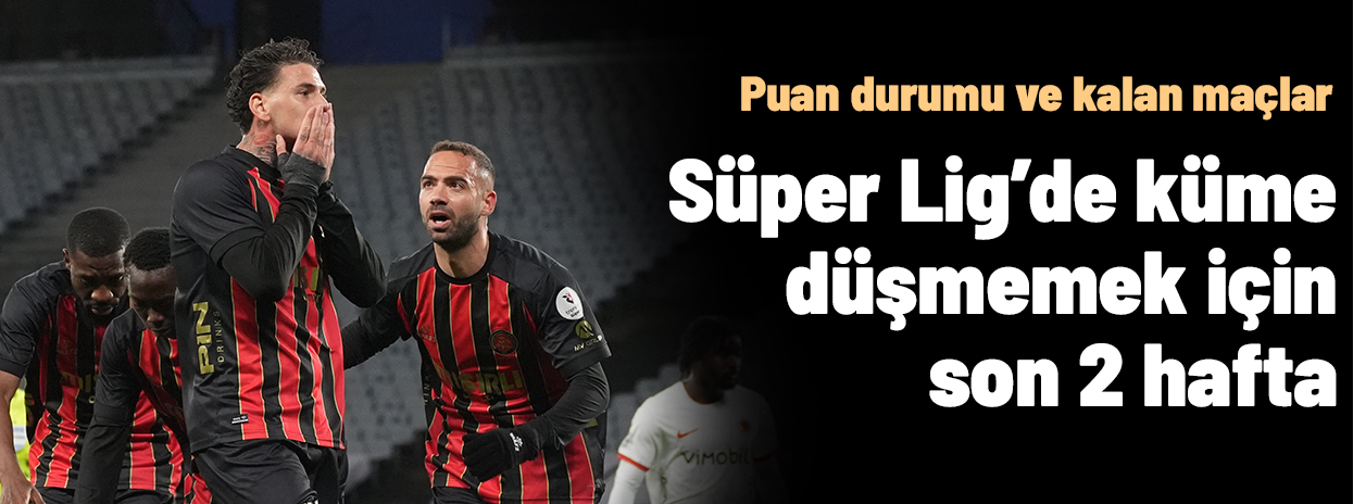 Puan durumu ve fikstür: Süper Lig'de küme düşecek takımlar son 2 hafta belli olacak